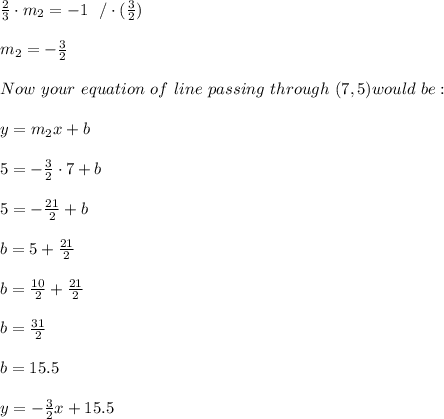 \frac{2}{3}\cdot m_{2}=-1\ \ / \cdot (\frac{3}{2})\\\\m_{2}=-\frac{3}{2}\\\\Now \ your \ equation \ of \ line \ passing \ through \ (7,5) would \ be: \\ \\ y=m_{2}x+b \\ \\5=-\frac{3}{2}\cdot 7  + b \\ \\ 5= -\frac{21}{2}+b\\ \\b=5+\frac{21}{2} \\ \\b= \frac{10}{2}+\frac{21}{2}\\ \\b= \frac{31}{2}\\\\b=15.5 \\ \\ y = -\frac{3}{2}x +15.5