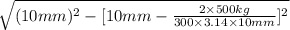 \sqrt{(10 mm)^{2} - [10 mm - \frac{2 \times 500 kg}{300 \times 3.14 \times 10 mm}]^{2}}