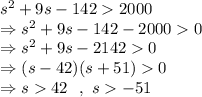 s^2 + 9s - 142  2000\\\Rightarrow s^2 + 9s - 142 - 2000  0\\\Rightarrow s^2 + 9s - 2142  0\\\Rightarrow (s-42)(s+51)  0\\\Rightarrow s42\ \ ,\ s-51