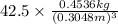 42.5 \times \frac{0.4536 kg}{(0.3048 m)^{3}}