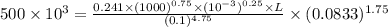 500 \times 10^{3} = \frac{0.241 \times (1000)^{0.75} \times (10^{-3})^{0.25} \times L}{(0.1)^{4.75}} \times (0.0833)^{1.75}