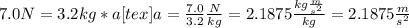 7.0N= 3.2kg *a[tex]a =\frac {7.0}{3.2} \frac{N}{kg} = 2.1875 \frac{kg\frac{m}{s^2}}{kg}=2.1875 \frac{m}{s^2}