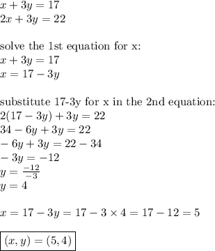 x+3y=17 \\&#10;2x+3y=22 \\ \\&#10;\hbox{solve the 1st equation for x:} \\&#10;x+3y=17 \\&#10;x=17-3y \\ \\&#10;\hbox{substitute 17-3y for x in the 2nd equation:} \\&#10;2(17-3y)+3y=22 \\&#10;34-6y+3y=22 \\&#10;-6y+3y=22-34 \\&#10;-3y=-12 \\&#10;y=\frac{-12}{-3} \\&#10;y=4 \\ \\&#10;x=17-3y=17-3 \times 4=17-12=5 \\ \\&#10;\boxed{(x,y)=(5,4)}