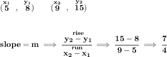 \bf (\stackrel{x_1}{5}~,~\stackrel{y_1}{8})\qquad (\stackrel{x_2}{9}~,~\stackrel{y_2}{15}) \\\\\\ slope = m\implies \cfrac{\stackrel{rise}{ y_2- y_1}}{\stackrel{run}{ x_2- x_1}}\implies \cfrac{15-8}{9-5}\implies \cfrac{7}{4}