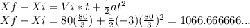 Xf-Xi=Vi*t+\frac{1}{2} a t^{2} \\Xf-Xi= 80 (\frac{80}{3}) +\frac{1}{2} (-3) (\frac{80}{3}) ^{2}=1066.666666...