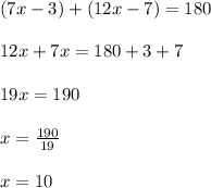 ( 7 x - 3 ) + ( 12 x - 7 ) = 180 \\\\ 12 x + 7 x = 180 + 3 + 7 \\\\ 19 x = 190 \\\\ x = \frac { 190 } { 19 }\\\\ x = 10