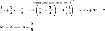\bf \cfrac{1}{2}n+\cfrac{3}{4}n=\cfrac{1}{2}\implies \stackrel{\textit{multipying both sides by }\stackrel{LCD}{4}}{4\left( \cfrac{1}{2}n+\cfrac{3}{4}n \right)=4\left( \cfrac{1}{2} \right)}\implies 2n+3n=2 \\\\\\ 5n=2\implies n=\cfrac{2}{5}