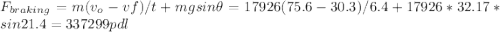 F_{braking}=m(v_{o}-v{f})/t+mgsin{\theta}=17926(75.6-30.3)/6.4+17926*32.17*sin21.4=337299 pdl