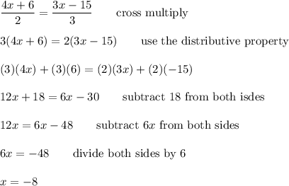 \dfrac{4x+6}{2}=\dfrac{3x-15}{3}\qquad\text{cross multiply}\\\\3(4x+6)=2(3x-15)\qquad\text{use the distributive property}\\\\(3)(4x)+(3)(6)=(2)(3x)+(2)(-15)\\\\12x+18=6x-30\qquad\text{subtract 18 from both isdes}\\\\12x=6x-48\qquad\text{subtract}\ 6x\ \text{from both sides}\\\\6x=-48\qquad\text{divide both sides by 6}\\\\x=-8
