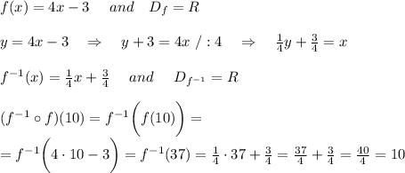 f(x)=4x-3\ \ \ \ and\ \ \ D_f=R\\\\y=4x-3\ \ \ \Rightarrow\ \ \ y+3=4x\ /:4\ \ \ \Rightarrow\ \ \  \frac{1}{4}y+ \frac{3}{4}=x\\\\f^{-1}(x)= \frac{1}{4}x+ \frac{3}{4} \ \ \ \ and\ \ \ \ D_{f^{-1}}=R\\\\ (f^{-1}\circ f) (10)=f^{-1}\bigg( f (10)\bigg)=\\=f^{-1}\bigg( 4\cdot10-3\bigg)=f^{-1}(37)=\frac{1}{4}\cdot37+ \frac{3}{4} =\frac{37}{4} +\frac{3}{4} = \frac{40}{4} =10