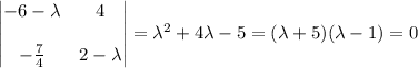 \begin{vmatrix}-6-\lambda&4\\\\-\frac74&2-\lambda\end{vmatrix}=\lambda^2+4\lambda-5=(\lambda+5)(\lambda-1)=0