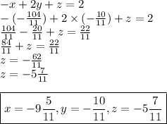 -x+2y+z=2 \\&#10;-(-\frac{104}{11})+2 \times (-\frac{10}{11})+z=2 \\&#10;\frac{104}{11}-\frac{20}{11}+z=\frac{22}{11} \\&#10;\frac{84}{11}+z=\frac{22}{11} \\&#10;z=-\frac{62}{11} \\&#10;z=-5 \frac{7}{11} \\ \\&#10;\boxed{x=-9 \frac{5}{11}, y=-\frac{10}{11}, z=-5 \frac{7}{11}}