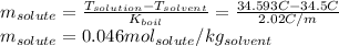 m_{solute}=\frac{T_{solution}-T_{solvent}}{ K_{boil}}=\frac{34.593C-34.5C}{2.02C/m}\\m_{solute}=0.046mol_{solute}/kg_{solvent}