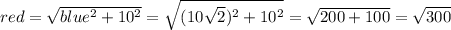 red =  \sqrt{blue^2 + 10^2} =  \sqrt{(10 \sqrt{2})^2+10^2}= \sqrt{200+100}= \sqrt{300}