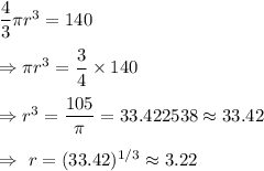 \dfrac{4}{3}\pi r^3=140\\\\\Rightarrow\pi r^3=\dfrac{3}{4}\times140\\\\\Rightarrow r^3=\dfrac{105}{\pi}=33.422538\approx33.42\\\\\Rightarrow\ r=(33.42)^{1/3}\approx3.22