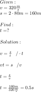Given:\\v=320 \frac{m}{s}\\s=2\cdot 80m=160m\\\\Find:\\t=?\\\\Solution:\\\\v= \frac{s}{t}  \;\;\;/\cdot t\\\\vt=s\;\;\;/v\\\\t= \frac{s}{v} \\\\t= \frac{160m}{320 \frac{m}{s}} =0.5s