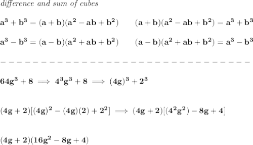 \bf \textit{difference and sum of cubes}&#10;\\\\&#10;a^3+b^3 = (a+b)(a^2-ab+b^2)\qquad&#10;(a+b)(a^2-ab+b^2)= a^3+b^3 &#10;\\\\&#10;a^3-b^3 = (a-b)(a^2+ab+b^2)\qquad&#10;(a-b)(a^2+ab+b^2)= a^3-b^3\\\\&#10;-------------------------------\\\\&#10;64g^3+8\implies 4^3g^3+8\implies (4g)^3+2^3&#10;\\\\\\&#10;(4g+2)[(4g)^2-(4g)(2)+2^2]\implies (4g+2)[(4^2g^2)-8g+4]&#10;\\\\\\&#10;(4g+2)(16g^2-8g+4)