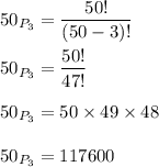 50_{P_3}=\dfrac{50!}{(50-3)!}\\\\50_{P_3}=\dfrac{50!}{47!}\\\\50_{P_3}=50\times 49\times 48\\\\50_{P_3}=117600