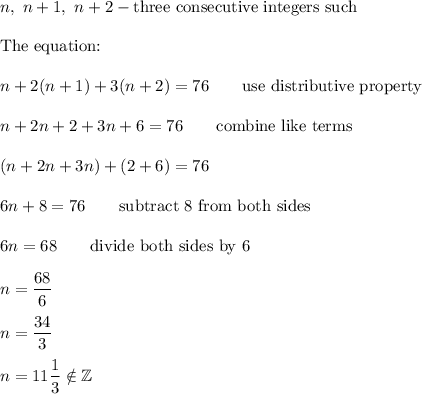 n,\ n+1,\ n+2-\text{three consecutive integers such}\\\\\text{The equation:}\\\\n+2(n+1)+3(n+2)=76\qquad\text{use distributive property}\\\\n+2n+2+3n+6=76\qquad\text{combine like terms}\\\\(n+2n+3n)+(2+6)=76\\\\6n+8=76\qquad\text{subtract 8 from both sides}\\\\6n=68\qquad\text{divide both sides by 6}\\\\n=\dfrac{68}{6}\\\\n=\dfrac{34}{3}\\\\n=11\dfrac{1}{3}\notin\mathbb{Z}