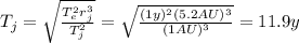 T_j=\sqrt{\frac{T_e^2 r_j^3}{T_j^2}}=\sqrt{\frac{(1 y)^2 (5.2 AU)^3}{(1 AU)^3}}=11.9 y