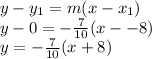 y - y_1=m(x-x_1)\\y - 0 = -\frac{7}{10}(x --8)\\y = -\frac{7}{10}(x + 8)