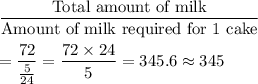 \displaystyle\frac{\text{Total amount of milk}}{\text{Amount of milk required for 1 cake}}\\\\=\frac{72}{\frac{5}{24}} = \frac{72\times 24}{5} =345.6 \approx 345