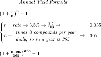 \bf \qquad  \qquad  \textit{Annual Yield Formula}&#10;\\\\&#10;\qquad \qquad \left(1+\frac{r}{n}\right)^{n}-1&#10;\\\\&#10;\begin{cases}&#10;r=rate\to 3.5\%\to \frac{3.5}{100}\to &0.035\\&#10;n=&#10;\begin{array}{llll}&#10;\textit{times it compounds per year}\\&#10;\textit{daily, so in a year is 365}&#10;\end{array}\to &365&#10;\end{cases}&#10;\\\\\\&#10;\left(1+\frac{0.035}{365}\right)^{365}-1