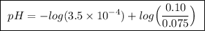 \boxed{ \ pH = -log(3.5 \times 10^{-4}) + log \Big(\frac{0.10}{0.075}\Big) \ }