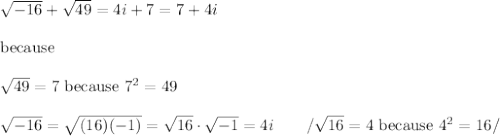 \sqrt{-16}+\sqrt{49}=4i+7=7+4i\\\\\text{because}\\\\\sqrt{49}=7\ \text{because}\ 7^2=49\\\\\sqrt{-16}=\sqrt{(16)(-1)}=\sqrt{16}\cdot\sqrt{-1}=4i\qquad /\sqrt{16}=4\ \text{because}\ 4^2=16/