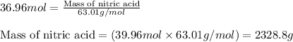 36.96mol=\frac{\text{Mass of nitric acid}}{63.01g/mol}\\\\\text{Mass of nitric acid}=(39.96mol\times 63.01g/mol)=2328.8g