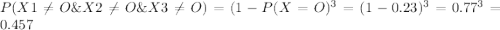 P(X1 \neq O \& X2\neq O \& X3\neq O) = (1-P(X=O)^3 = (1-0.23)^3 = 0.77^3 = 0.457