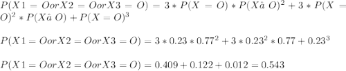 P(X1=O or X2=O or X3=O) = 3*P(X=O)*P(X≠O)^2 + 3*P(X=O)^2* P(X≠O)+P(X=O)^3\\\\P(X1=O or X2=O or X3=O)  =3*0.23*0.77^2+3*0.23^2*0.77+0.23^3\\\\P(X1=O or X2=O or X3=O)  = 0.409+0.122+0.012=0.543\\
