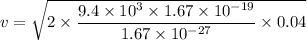 v=\sqrt{2\times \dfrac{9.4\times 10^3\times 1.67\times 10^{-19}}{1.67\times 10^{-27}}\times 0.04}