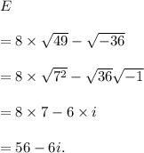 E\\\\=8\times\sqrt{49}-\sqrt{-36}\\\\=8\times\sqrt{7^2}-\sqrt{36}\sqrt{-1}\\\\=8\times7-6\times i\\\\=56-6i.