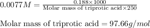 0.0077M=\frac{0.188\times 1000}{\text{Molar mass of triprotic acid}\times 250}\\\\\text{Molar mass of triprotic acid}=97.66g/mol