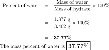 \begin{array}{rcl}\text{Percent of water}&=&\dfrac{\text{Mass of water}}{\text{Mass of hydrate}} \times 100 \%\\\\& = &\dfrac{\text{1.377 g}}{\text{3.462 g}} \times 100 \% \\\\& = &\mathbf{37.77 \%}\\\end{array}\\\text{The mass percent of water is $\large \boxed{\mathbf{37.77 \%}}$}