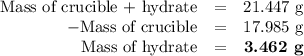 \begin{array}{rcr}\text{Mass of crucible + hydrate} & = & \text{21.447 g}\\-\text{Mass of crucible} & = & \text{17.985 g}\\\text{Mass of hydrate} & = & \textbf{3.462 g}\\\end{array}