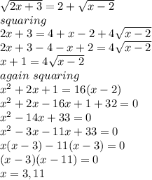 \sqrt{2x+3}=2+\sqrt{x-2}\\  squaring\\2x+3=4+x-2+4\sqrt{x-2} \\2x+3-4-x+2=4\sqrt{x-2} \\x+1=4\sqrt{x-2 }\\again~squaring\\x^{2}+2x+1=16(x-2)\\x^{2}+2x-16 x+1+32=0\\x^2-14 x+33=0\\x^2-3x-11x+33=0\\x(x-3)-11(x-3)=0\\(x-3)(x-11)=0\\x=3,11