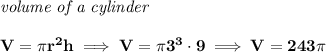\bf \textit{volume of a cylinder}\\\\&#10;V=\pi r^2 h\implies V=\pi 3^3\cdot 9\implies V=243\pi