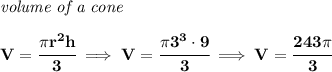 \bf \textit{volume of a cone}\\\\&#10;V=\cfrac{\pi r^2 h}{3}\implies V=\cfrac{\pi 3^3\cdot 9}{3}\implies V=\cfrac{243\pi }{3}