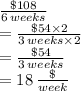 \frac{\$108}{6\,weeks} \\ = \frac{\$54 \times 2}{3\,weeks \times 2} \\ = \frac{\$54}{3\,weeks} \\ =18 \,  \frac{\$}{week}