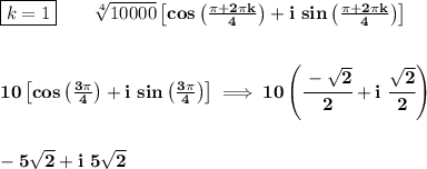 \bf \boxed{k=1}\qquad \sqrt[4]{10000}\left[ cos\left( \frac{\pi +2\pi k}{4} \right) +i\ sin\left( \frac{\pi +2\pi k}{4} \right)\right]&#10;\\\\\\&#10;10\left[ cos\left( \frac{3\pi}{4} \right) +i\ sin\left( \frac{3\pi}{4} \right)\right]\implies 10\left(\cfrac{-\sqrt{2}}{2}+i\ \cfrac{\sqrt{2}}{2} \right)&#10;\\\\\\&#10;-5\sqrt{2}+i\ 5\sqrt{2}