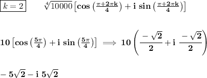 \bf \boxed{k=2}\qquad \sqrt[4]{10000}\left[ cos\left( \frac{\pi +2\pi k}{4} \right) +i\ sin\left( \frac{\pi +2\pi k}{4} \right)\right]&#10;\\\\\\&#10;10\left[ cos\left( \frac{5\pi}{4} \right) +i\ sin\left( \frac{5\pi}{4} \right)\right]\implies 10\left(\cfrac{-\sqrt{2}}{2}+i\ \cfrac{-\sqrt{2}}{2} \right)&#10;\\\\\\&#10;-5\sqrt{2}-i\ 5\sqrt{2}