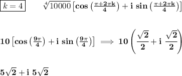\bf \boxed{k=4}\qquad \sqrt[4]{10000}\left[ cos\left( \frac{\pi +2\pi k}{4} \right) +i\ sin\left( \frac{\pi +2\pi k}{4} \right)\right]&#10;\\\\\\&#10;10\left[ cos\left( \frac{9\pi}{4} \right) +i\ sin\left( \frac{9\pi}{4} \right)\right]\implies 10\left(\cfrac{\sqrt{2}}{2}+i\ \cfrac{\sqrt{2}}{2} \right)&#10;\\\\\\&#10;5\sqrt{2}+i\ 5\sqrt{2}