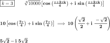 \bf \boxed{k=3}\qquad \sqrt[4]{10000}\left[ cos\left( \frac{\pi +2\pi k}{4} \right) +i\ sin\left( \frac{\pi +2\pi k}{4} \right)\right]&#10;\\\\\\&#10;10\left[ cos\left( \frac{7\pi}{4} \right) +i\ sin\left( \frac{7\pi}{4} \right)\right]\implies 10\left(\cfrac{\sqrt{2}}{2}+i\ \cfrac{-\sqrt{2}}{2} \right)&#10;\\\\\\&#10;5\sqrt{2}-i\ 5\sqrt{2}
