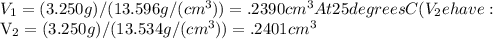 V_1 = (3.250 g)/(13.596 g/(cm^3)) = .2390 cm^3&#10;At 25 degrees C (V_2e have:&#10;&#10;V_2  = (3.250 g)/(13.534 g/(cm^3)) = .2401 cm^3