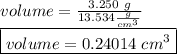 volume = \frac{3.250 \ g}{13.534 \frac{g}{cm^3}}\\\boxed {volume = 0.24014 \ cm^3}
