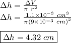 \Delta h = \frac{\Delta V}{\pi\ r^2}\\\Delta h = \frac{1.1 \times 10^{-3} \ cm^3}{\pi({9 \times 10^{-3} \ cm)}^2}\\\\\boxed {\Delta h = 4.32 \ cm}