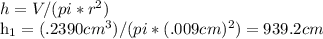 h = V/(pi * r^2)&#10;&#10;&#10;h_1 =(.2390 cm^3)/(pi*(.009 cm)^2)  = 939.2 cm