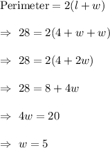 \text{Perimeter}=2(l+w)\\\\\Rightarrow\ 28=2(4+w+w)\\\\\Rightarrow\ 28=2(4+2w)\\\\\Rightarrow\ 28 =8+4w\\\\\Rightarrow\ 4w=20\\\\\Rightarrow\ w=5